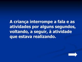 A criança interrompe a fala e as
atividades por alguns segundos,
voltando, a seguir, à atividade
que estava realizando.
 