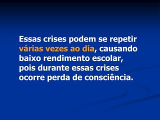 Essas crises podem se repetir
várias vezes ao dia, causando
baixo rendimento escolar,
pois durante essas crises
ocorre perda de consciência.
 