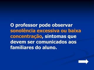 O professor pode observar
sonolência excessiva ou baixa
concentração, sintomas que
devem ser comunicados aos
familiares do aluno.
 