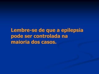 Lembre-se de que a epilepsia
pode ser controlada na
maioria dos casos.
 