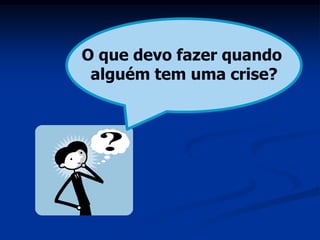 O que devo fazer quando
 alguém tem uma crise?
 