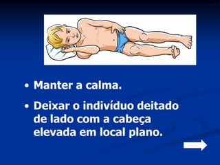 • Manter a calma.
• Deixar o indivíduo deitado
  de lado com a cabeça
  elevada em local plano.
 