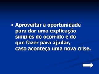 • Aproveitar a oportunidade
  para dar uma explicação
  simples do ocorrido e do
  que fazer para ajudar,
  caso aconteça uma nova crise.
 