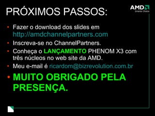 PRÓXIMOS PASSOS: Fazer o download dos slides em  http://amdchannelpartners.com Inscreva-se no ChannelPartners. Conheça o  LANÇAMENTO  PHENOM X3 com três núcleos no web site da AMD. Meu e-mail é  [email_address] MUITO OBRIGADO PELA PRESENÇA.  