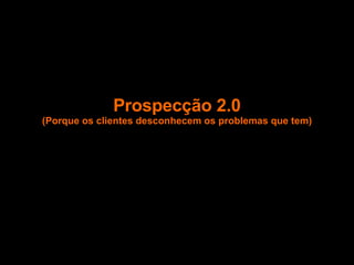Prospecção 2.0 (Porque os clientes desconhecem os problemas que tem) 