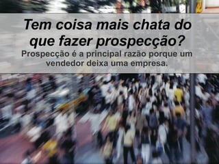Tem coisa mais chata do que fazer prospecção? Prospecção é a principal razão porque um vendedor deixa uma empresa. 