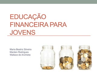 EDUCAÇÃO
FINANCEIRA PARA
JOVENS
Maria Beatriz Silveira
Marden Rodrigues
Wallace de Anchieta
 