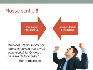 Nosso sonho!!!
“Não desista do sonho por
causa do tempo que levará
para realizá-lo. O tempo
passará de todo jeito!”
- Earl Nightingale
Realização
Profissional
Independência
Financeira
 
