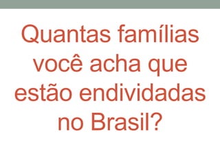 Quantas famílias
você acha que
estão endividadas
no Brasil?
 