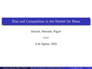 Bias and Competition in the Market for News

                                  Daruich, Hamudis, Kiguel

                                                   UTDT


                                        6 de Agosto, 2010




Daruich, Hamudis, Kiguel (UTDT)   Bias and Competition in the Market for News   6 de Agosto, 2010   1 / 19
 