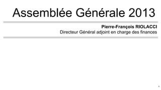 Assemblée Générale 2013
Pierre-François RIOLACCI
Directeur Général adjoint en charge des finances
1
 