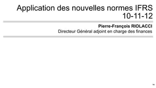 Application des nouvelles normes IFRS
10-11-12
Pierre-François RIOLACCI
Directeur Général adjoint en charge des finances
14
 