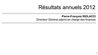 Résultats annuels 2012
Pierre-François RIOLACCI
Directeur Général adjoint en charge des finances
3
 