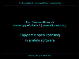 Avv. Simone Aliprandi - www.copyleft-italia.it | www.aliprandi.org
Vicenza, CPV | 15 marzo 2012
Avv. Simone Aliprandi
www.copyleft-italia.it | www.aliprandi.org
Copyleft e open licensing
in ambito software
 