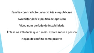 Família com tradição universitária e republicana
Avô historiador e político de oposição
Viveu num período de instabilidade
Ênfase na influência que o meio exerce sobre a pessoa
Noção de conflito como positiva
 