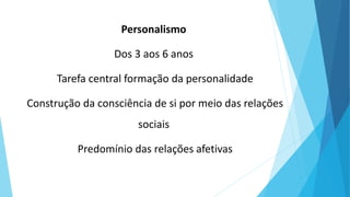 Personalismo
Dos 3 aos 6 anos
Tarefa central formação da personalidade
Construção da consciência de si por meio das relações
sociais
Predomínio das relações afetivas
 
