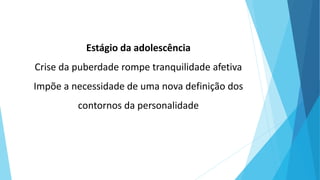 Estágio da adolescência
Crise da puberdade rompe tranquilidade afetiva
Impõe a necessidade de uma nova definição dos
contornos da personalidade
 