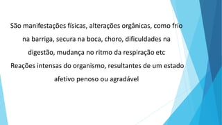 São manifestações físicas, alterações orgânicas, como frio
na barriga, secura na boca, choro, dificuldades na
digestão, mudança no ritmo da respiração etc
Reações intensas do organismo, resultantes de um estado
afetivo penoso ou agradável
 