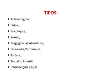 TIPOS:
 Auto-infligida;
 Física;
 Psicológica;
 Sexual;
 Negligência/ Abandono;
 Financeira/Econômica;
 Tortura;
 Trabalho Infantil;
 Intervenção Legal.
 
