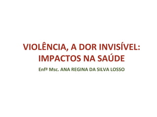 VIOLÊNCIA, A DOR INVISÍVEL:
IMPACTOS NA SAÚDE
Enfª Msc. ANA REGINA DA SILVA LOSSO
 