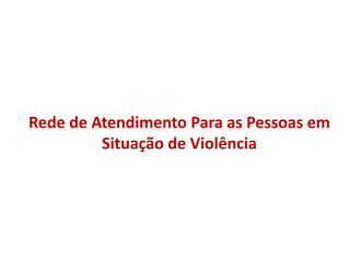 Rede de Atendimento Para as Pessoas em
Situação de Violência
 