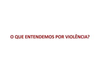 O QUE ENTENDEMOS POR VIOLÊNCIA?
 