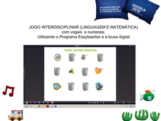 JOGO INTERDISCIPLINAR (LINGUAGEM E MATEMÁTICA)
com vogais e numerais.
Utilizando o Programa Easyteacher e a lousa digital.

 