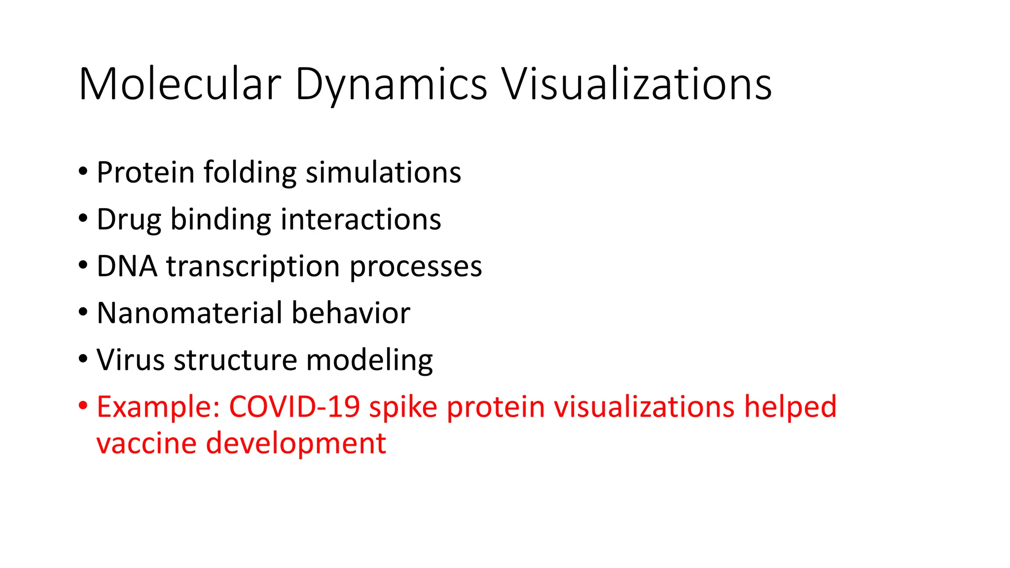 Molecular Dynamics Visualizations
• Protein folding simulations
• Drug binding interactions
• DNA transcription processes
• Nanomaterial behavior
• Virus structure modeling
• Example: COVID-19 spike protein visualizations helped
vaccine development
 