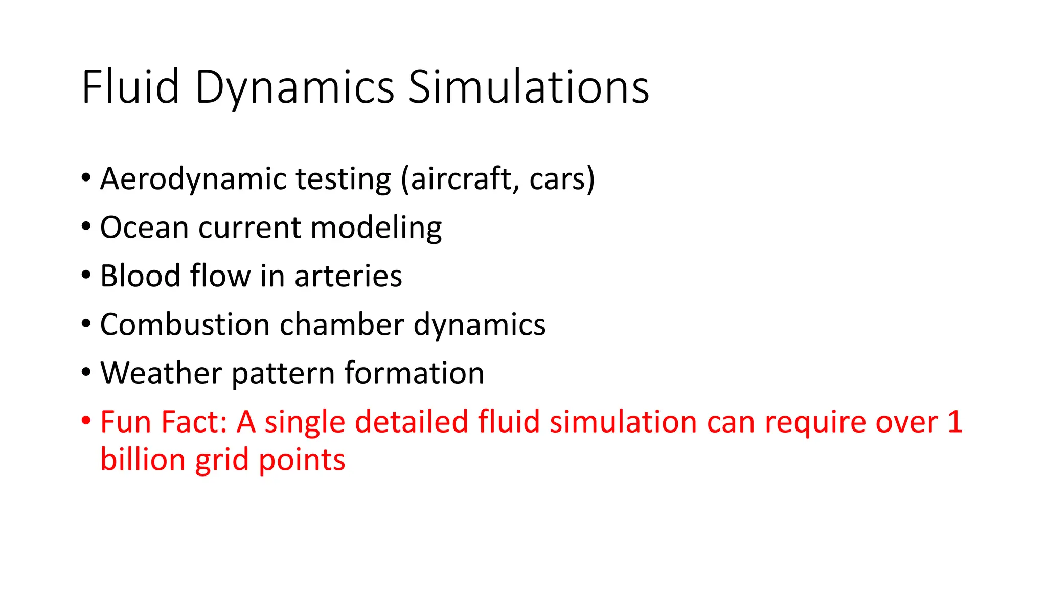 Fluid Dynamics Simulations
• Aerodynamic testing (aircraft, cars)
• Ocean current modeling
• Blood flow in arteries
• Combustion chamber dynamics
• Weather pattern formation
• Fun Fact: A single detailed fluid simulation can require over 1
billion grid points
 