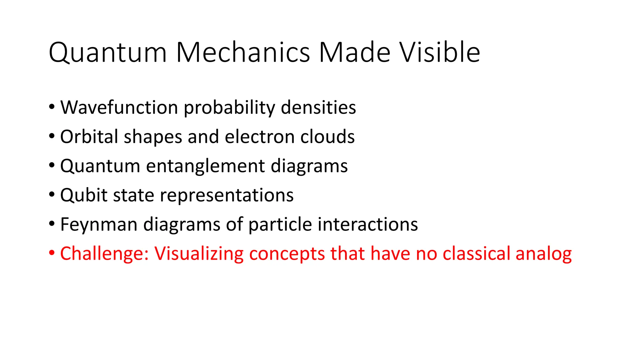 Quantum Mechanics Made Visible
• Wavefunction probability densities
• Orbital shapes and electron clouds
• Quantum entanglement diagrams
• Qubit state representations
• Feynman diagrams of particle interactions
• Challenge: Visualizing concepts that have no classical analog
 