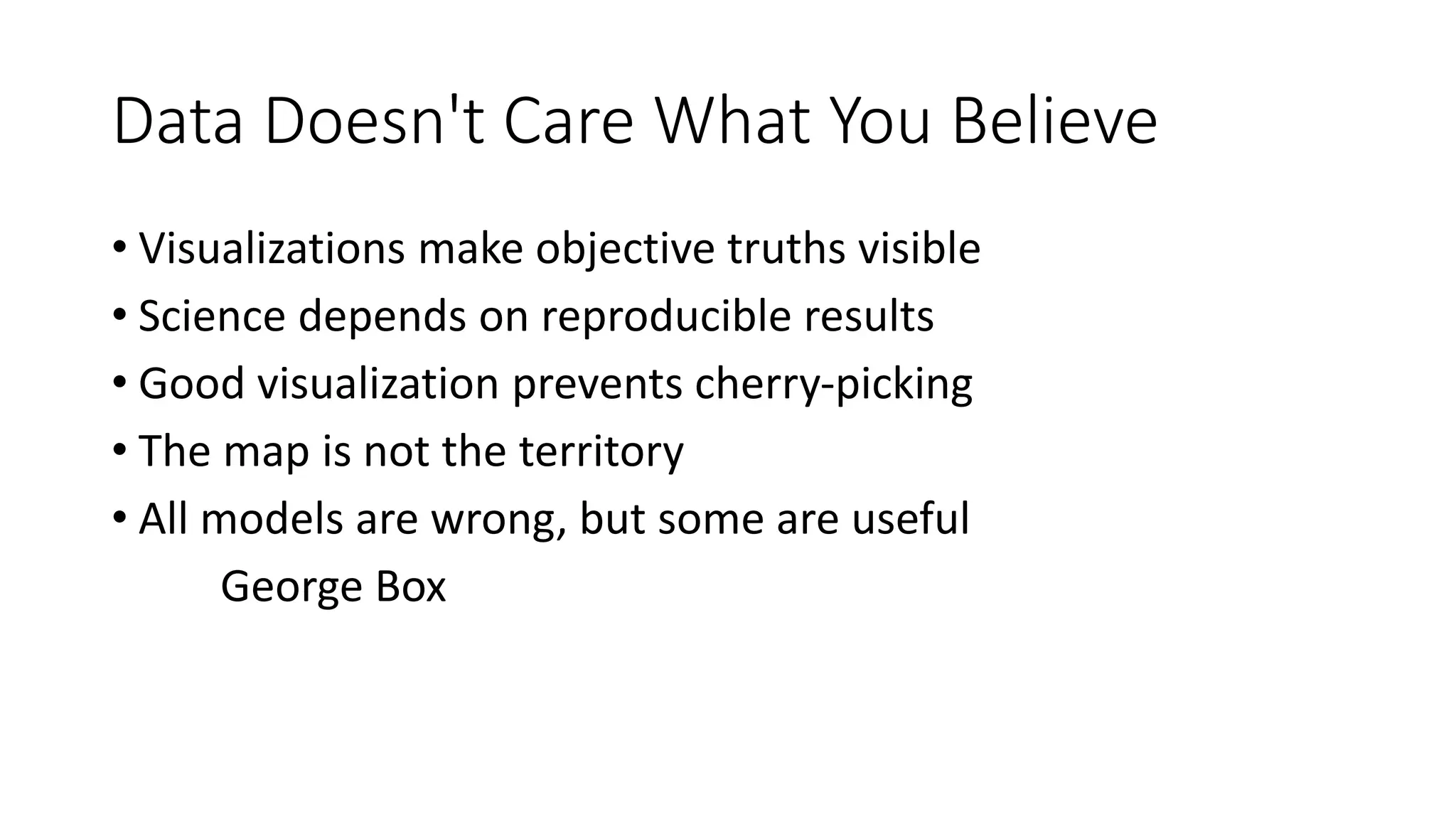 Data Doesn't Care What You Believe
• Visualizations make objective truths visible
• Science depends on reproducible results
• Good visualization prevents cherry-picking
• The map is not the territory
• All models are wrong, but some are useful
George Box
 