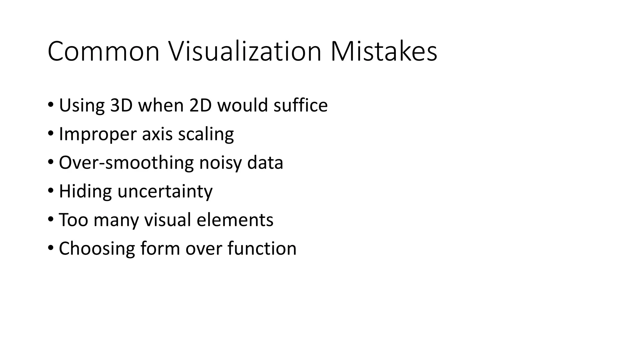 Common Visualization Mistakes
• Using 3D when 2D would suffice
• Improper axis scaling
• Over-smoothing noisy data
• Hiding uncertainty
• Too many visual elements
• Choosing form over function
 