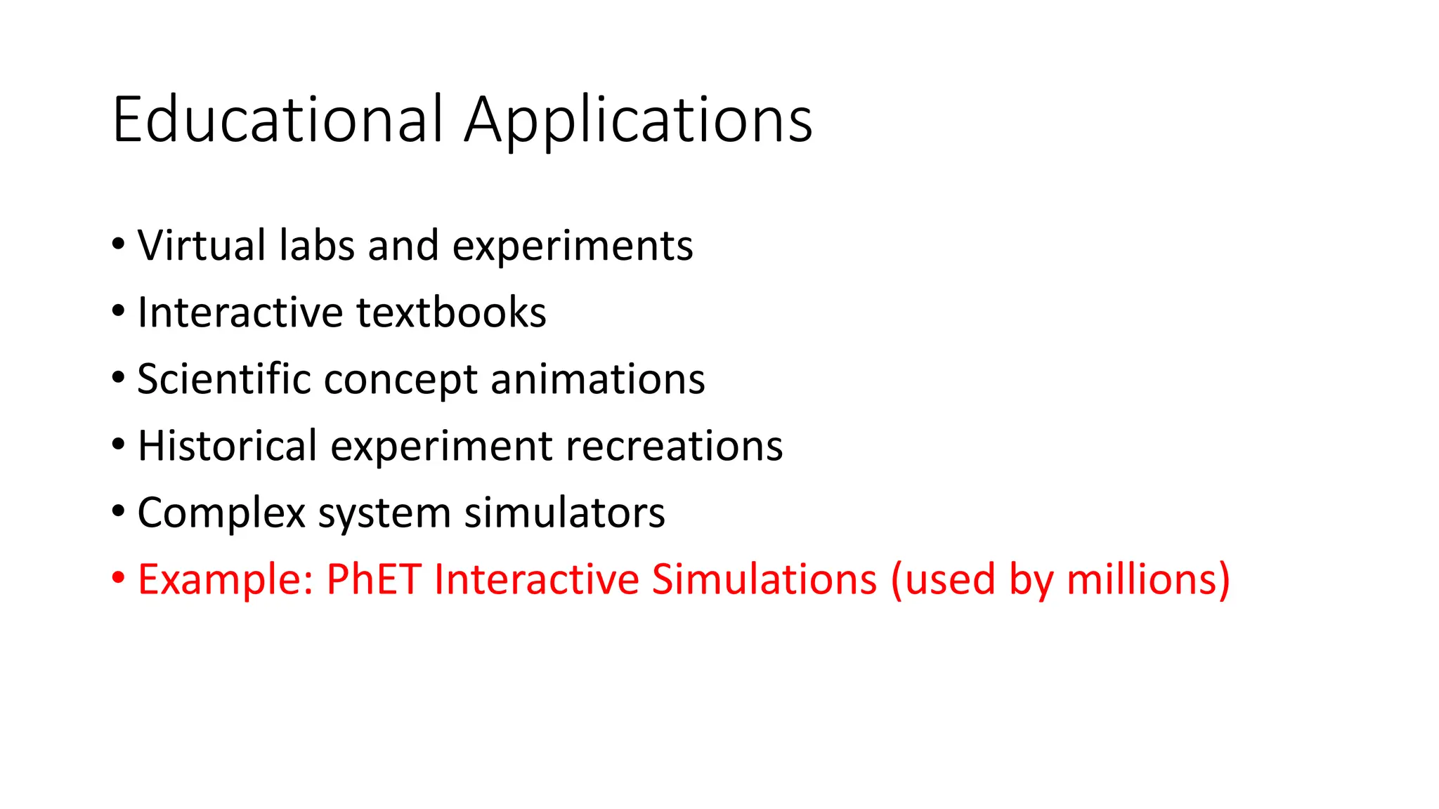 Educational Applications
• Virtual labs and experiments
• Interactive textbooks
• Scientific concept animations
• Historical experiment recreations
• Complex system simulators
• Example: PhET Interactive Simulations (used by millions)
 