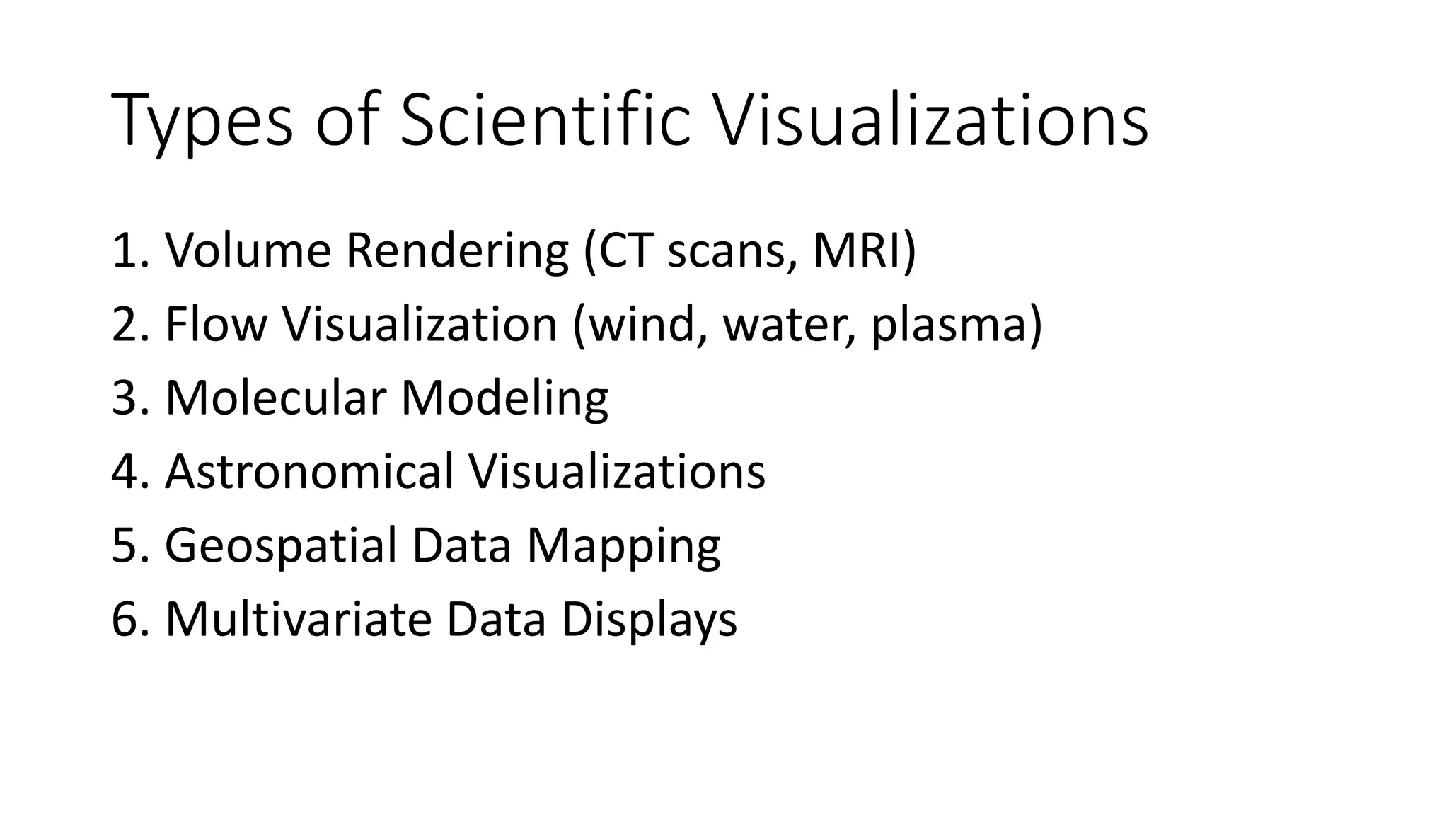 Types of Scientific Visualizations
1. Volume Rendering (CT scans, MRI)
2. Flow Visualization (wind, water, plasma)
3. Molecular Modeling
4. Astronomical Visualizations
5. Geospatial Data Mapping
6. Multivariate Data Displays
 