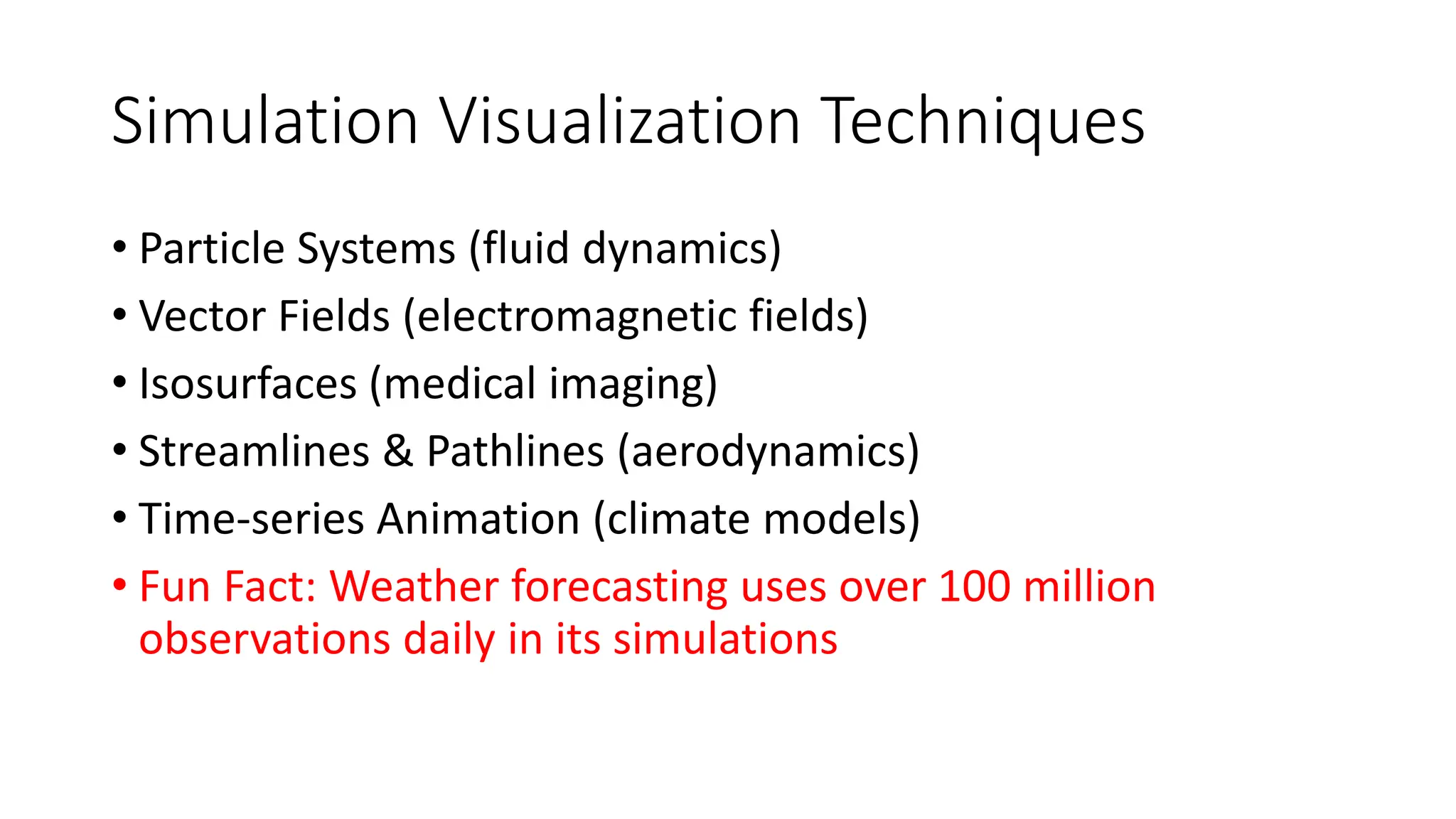 Simulation Visualization Techniques
• Particle Systems (fluid dynamics)
• Vector Fields (electromagnetic fields)
• Isosurfaces (medical imaging)
• Streamlines & Pathlines (aerodynamics)
• Time-series Animation (climate models)
• Fun Fact: Weather forecasting uses over 100 million
observations daily in its simulations
 