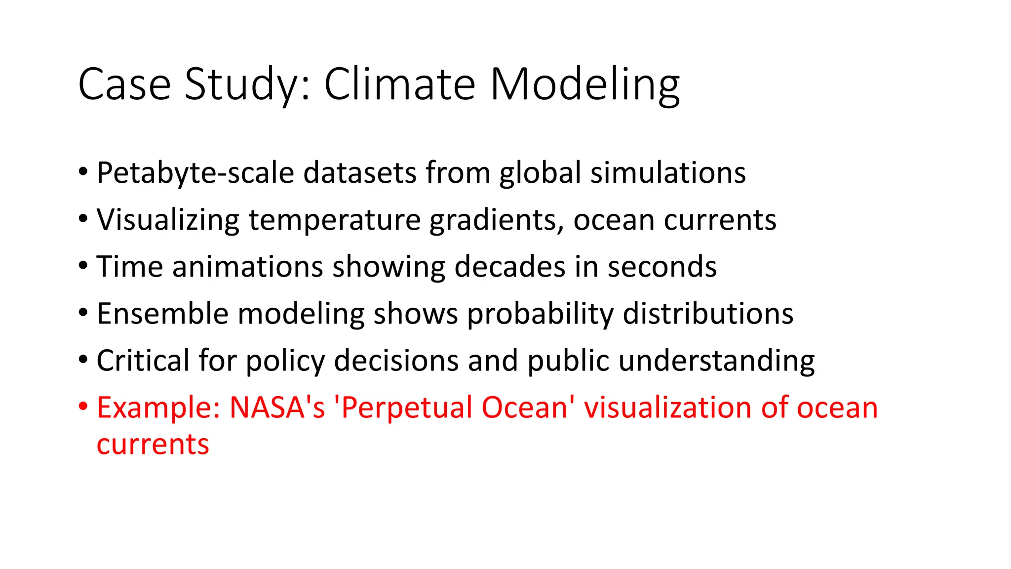 Case Study: Climate Modeling
• Petabyte-scale datasets from global simulations
• Visualizing temperature gradients, ocean currents
• Time animations showing decades in seconds
• Ensemble modeling shows probability distributions
• Critical for policy decisions and public understanding
• Example: NASA's 'Perpetual Ocean' visualization of ocean
currents
 