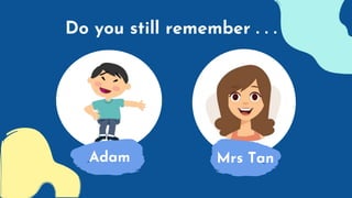 Adam
Do you still remember . . .
Mrs Tan
 
