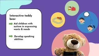 Interactive teddy
bear
Aid children with
autism in expressing
wants & needs
Develop speaking
abilities
 