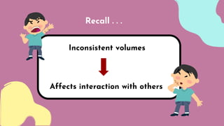 Inconsistent volumes
Recall . . .
Affects interaction with others
 