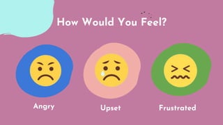 Angry Upset Frustrated
How Would You Feel?
 