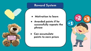 Reward System
● Motivation to learn
● Can accumulate
points to earn prizes
● Awarded points if he
successfully repeats the
phrase
 