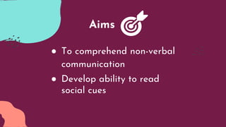● To comprehend non-verbal
communication
● Develop ability to read
social cues
Aims
 