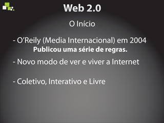 - O’Reily (Media Internacional) em 2004
- Coletivo, Interativo e Livre
- Novo modo de ver e viver a Internet
Publicou uma série de regras.
O Início
 