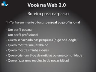 Roteiro passo-a-passo
- Um perfil pessoal
- Um perfil profissional
- Quero ser achado nas pesquisas (digo no Google)
- Quero mostrar meu trabalho
- Quero mostras minhas idéias
- Quero criar um Blog de notícias ou uma comunidade
1 - Tenha em mente o foco: pessoal ou profissional
- Quero fazer uma revolução de novas idéias!
 