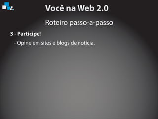 Roteiro passo-a-passo
3 - Participe!
- Opine em sites e blogs de notícia.
 
