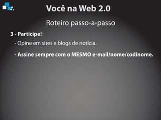 Roteiro passo-a-passo
3 - Participe!
- Opine em sites e blogs de notícia.
- Assine sempre com o MESMO e-mail/nome/codinome.
 