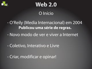 - O’Reily (Media Internacional) em 2004
- Coletivo, Interativo e Livre
- Criar, modificar e opinar!
- Novo modo de ver e viver a Internet
Publicou uma série de regras.
O Início
 