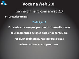 Ganhe dinheiro com a Web 2.0!
6 - Crowdsourcing
Definição 1
É o ambiente em que pessoas no dia-a-dia usam
seus momentos ociosos para criar conteúdo,
resolver problemas, realizar pesquisas
e desenvolver novos produtos.
 