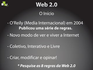 - O’Reily (Media Internacional) em 2004
- Coletivo, Interativo e Livre
- Criar, modificar e opinar!
- Novo modo de ver e viver a Internet
* Pesquise as 8 regras da Web 2.0
Publicou uma série de regras.
O Início
 