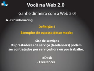 Ganhe dinheiro com a Web 2.0!
6 - Crowdsourcing
Exemplos de sucesso desse modo:
- Site de serviços
Os prestadores de serviço (freelancers) podem
ser contratados por serviço/hora ou por trabalho.
- oDesk
- Freelancer
Definição 4
 